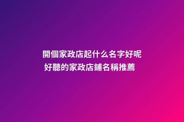 開個家政店起什么名字好呢 好聽的家政店鋪名稱推薦-第1張-店鋪起名-玄機派